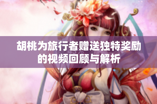 胡桃为旅行者赠送独特奖励的视频回顾与解析