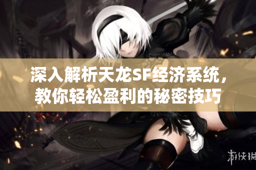 深入解析天龙SF经济系统，教你轻松盈利的秘密技巧