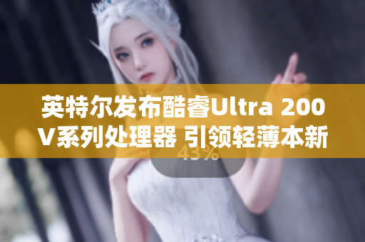 英特尔发布酷睿Ultra 200V系列处理器 引领轻薄本新纪元