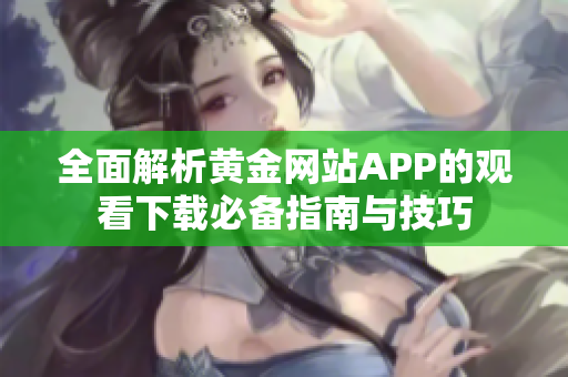 全面解析黄金网站APP的观看下载必备指南与技巧