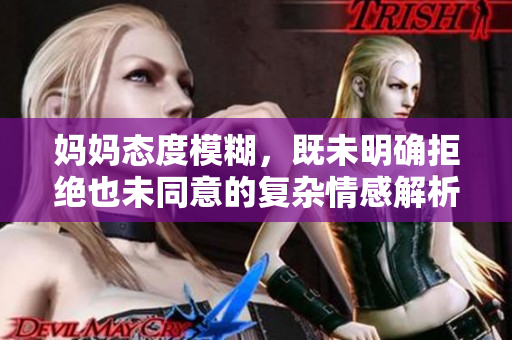 妈妈态度模糊，既未明确拒绝也未同意的复杂情感解析