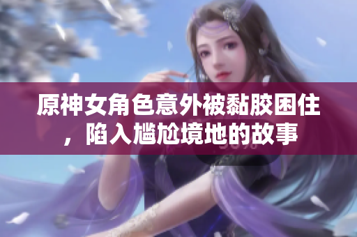 原神女角色意外被黏胶困住，陷入尴尬境地的故事