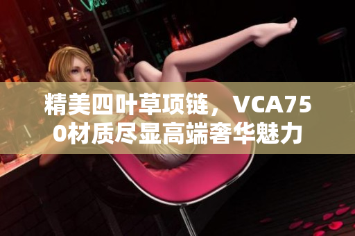 精美四叶草项链，VCA750材质尽显高端奢华魅力