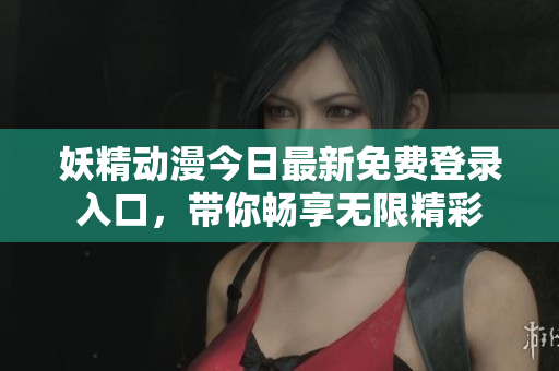 妖精动漫今日最新免费登录入口，带你畅享无限精彩