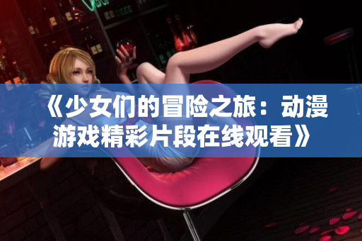《少女们的冒险之旅：动漫游戏精彩片段在线观看》