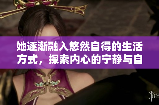 她逐渐融入悠然自得的生活方式，探索内心的宁静与自由