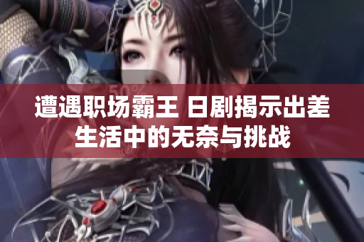 遭遇职场霸王 日剧揭示出差生活中的无奈与挑战