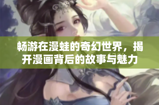 畅游在漫蛙的奇幻世界，揭开漫画背后的故事与魅力