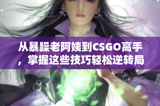 从暴躁老阿姨到CSGO高手，掌握这些技巧轻松逆转局势