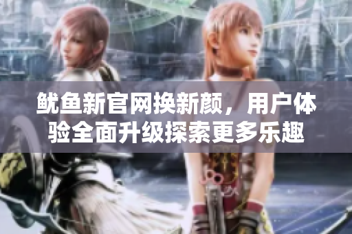 鱿鱼新官网换新颜，用户体验全面升级探索更多乐趣