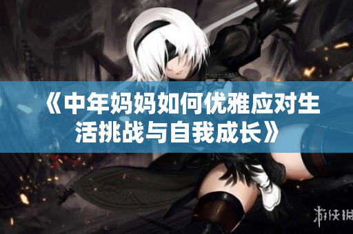 《中年妈妈如何优雅应对生活挑战与自我成长》