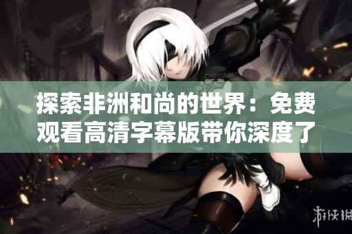 探索非洲和尚的世界：免费观看高清字幕版带你深度了解