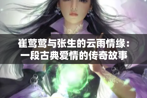 崔莺莺与张生的云雨情缘：一段古典爱情的传奇故事