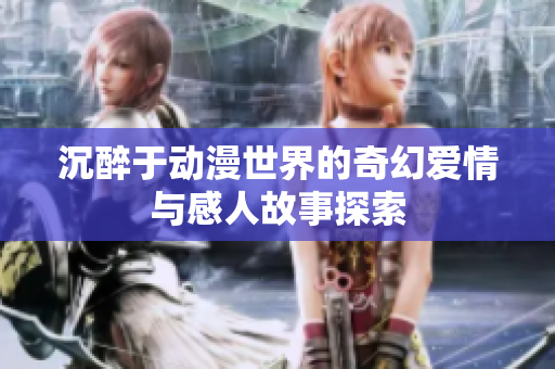沉醉于动漫世界的奇幻爱情与感人故事探索