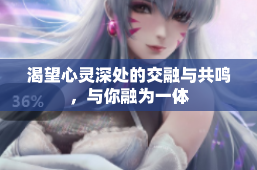 渴望心灵深处的交融与共鸣，与你融为一体