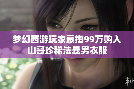 梦幻西游玩家豪掏99万购入山哥珍稀法暴男衣服