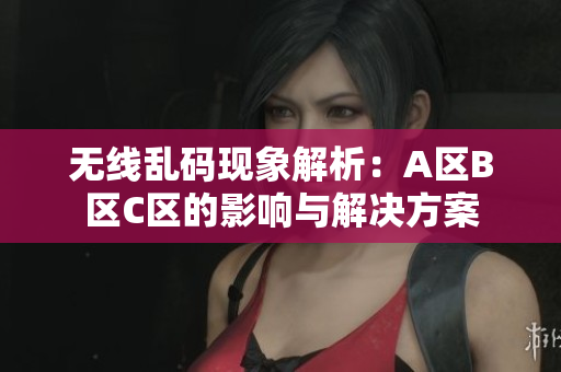 无线乱码现象解析：A区B区C区的影响与解决方案