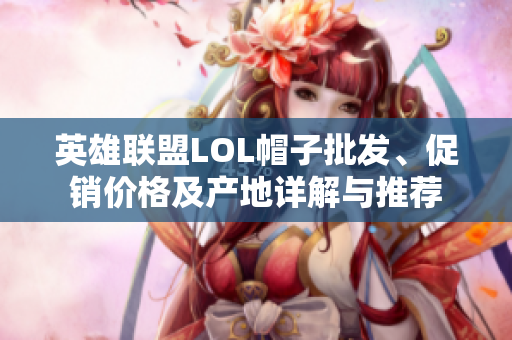 英雄联盟LOL帽子批发、促销价格及产地详解与推荐