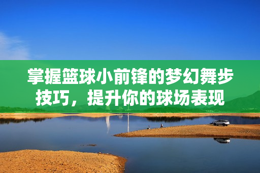 掌握篮球小前锋的梦幻舞步技巧，提升你的球场表现