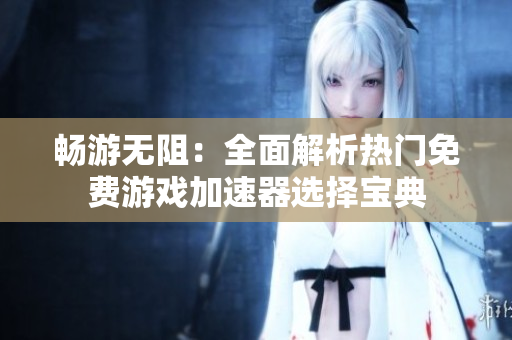 畅游无阻：全面解析热门免费游戏加速器选择宝典