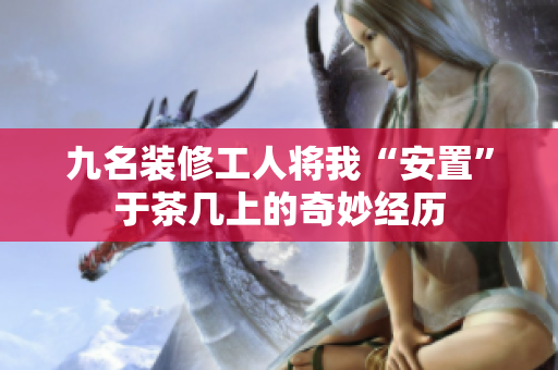 九名装修工人将我“安置”于茶几上的奇妙经历