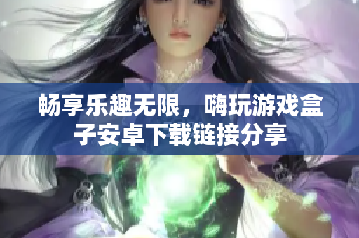畅享乐趣无限，嗨玩游戏盒子安卓下载链接分享