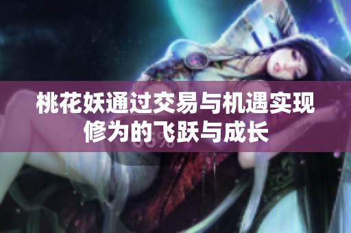 桃花妖通过交易与机遇实现修为的飞跃与成长