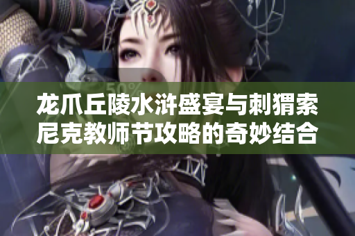 龙爪丘陵水浒盛宴与刺猬索尼克教师节攻略的奇妙结合