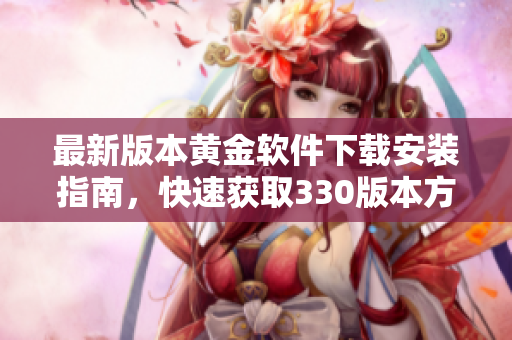 最新版本黄金软件下载安装指南，快速获取330版本方法详解