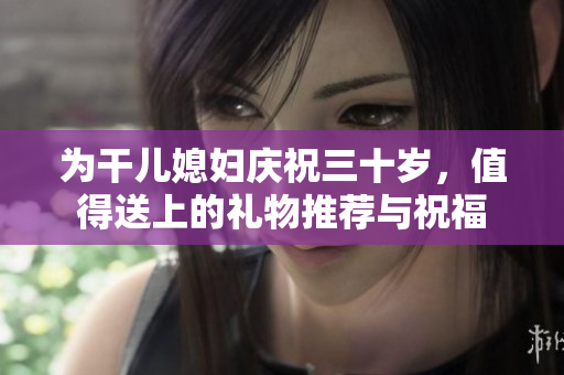 为干儿媳妇庆祝三十岁，值得送上的礼物推荐与祝福