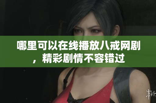 哪里可以在线播放八戒网剧，精彩剧情不容错过