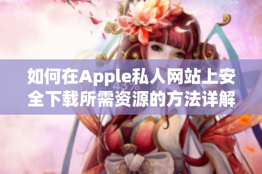 如何在Apple私人网站上安全下载所需资源的方法详解