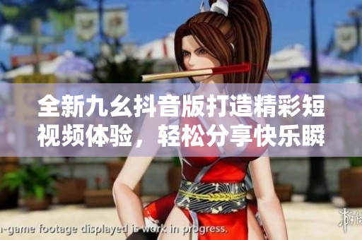 全新九幺抖音版打造精彩短视频体验，轻松分享快乐瞬间
