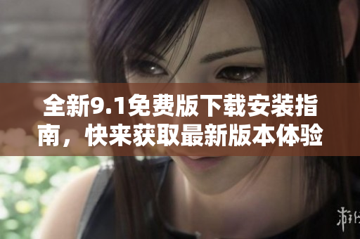 全新9.1免费版下载安装指南，快来获取最新版本体验