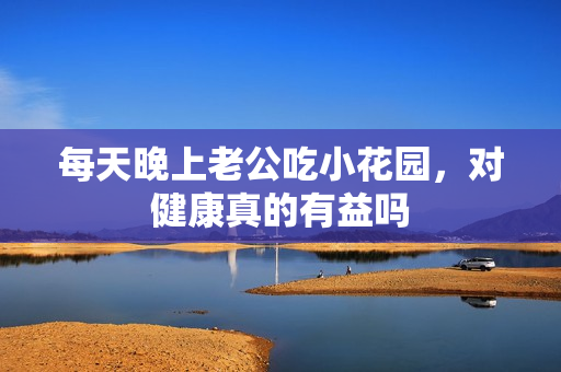 每天晚上老公吃小花园，对健康真的有益吗
