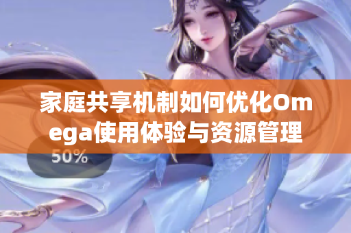 家庭共享机制如何优化Omega使用体验与资源管理