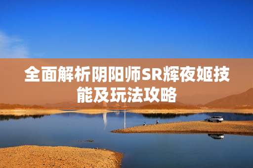 全面解析阴阳师SR辉夜姬技能及玩法攻略