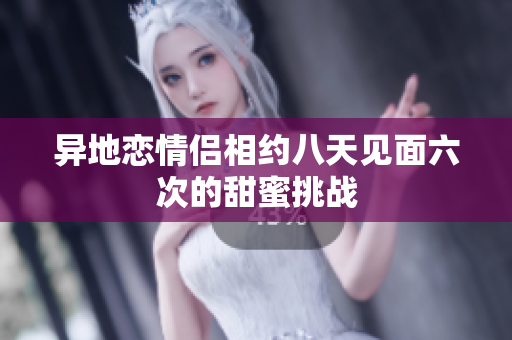 异地恋情侣相约八天见面六次的甜蜜挑战