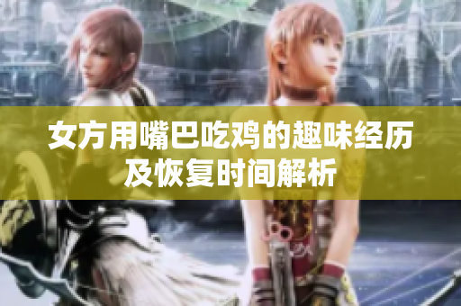女方用嘴巴吃鸡的趣味经历及恢复时间解析