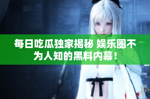 每日吃瓜独家揭秘 娱乐圈不为人知的黑料内幕！