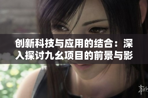 创新科技与应用的结合：深入探讨九幺项目的前景与影响