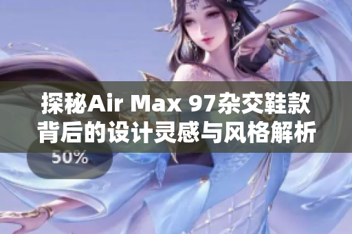 探秘Air Max 97杂交鞋款背后的设计灵感与风格解析