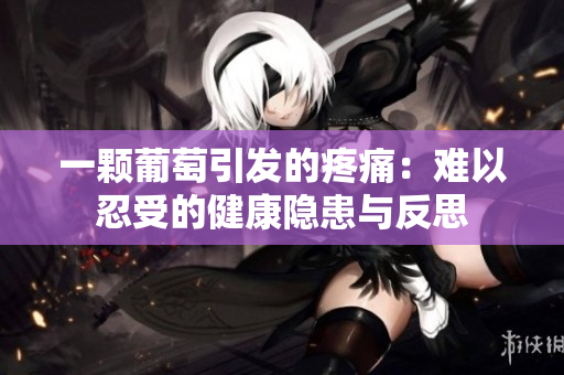 一颗葡萄引发的疼痛：难以忍受的健康隐患与反思