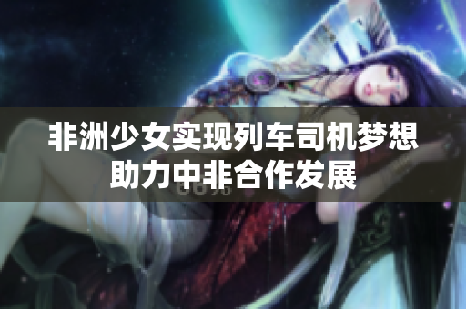 非洲少女实现列车司机梦想助力中非合作发展