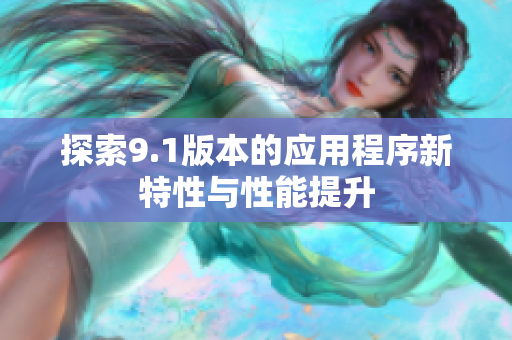 探索9.1版本的应用程序新特性与性能提升