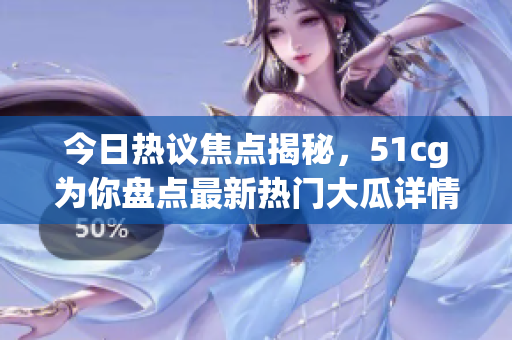 今日热议焦点揭秘，51cg为你盘点最新热门大瓜详情