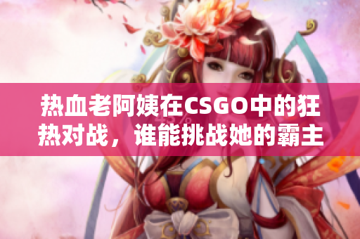 热血老阿姨在CSGO中的狂热对战，谁能挑战她的霸主地位