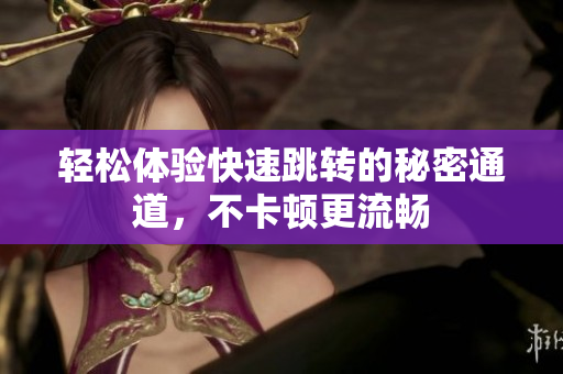 轻松体验快速跳转的秘密通道，不卡顿更流畅