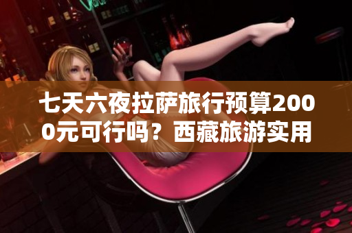 七天六夜拉萨旅行预算2000元可行吗？西藏旅游实用攻略分享