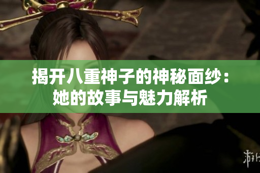 揭开八重神子的神秘面纱：她的故事与魅力解析